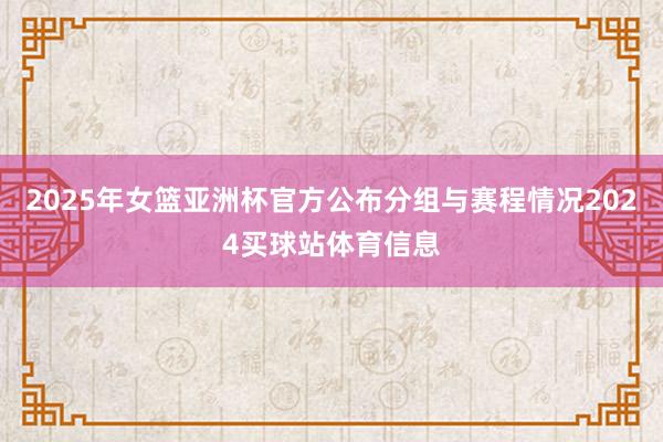 2025年女篮亚洲杯官方公布分组与赛程情况2024买球站体育信息