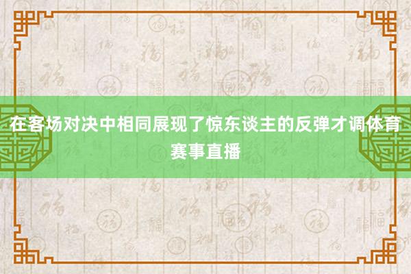 在客场对决中相同展现了惊东谈主的反弹才调体育赛事直播