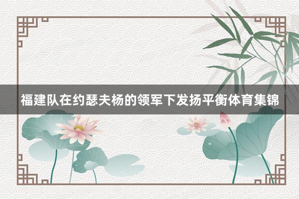 福建队在约瑟夫杨的领军下发扬平衡体育集锦
