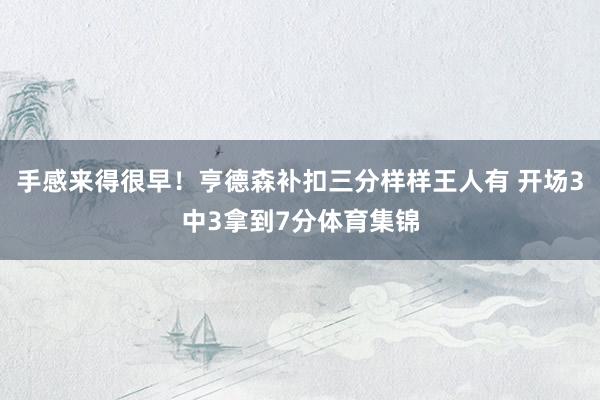 手感来得很早！亨德森补扣三分样样王人有 开场3中3拿到7分体育集锦