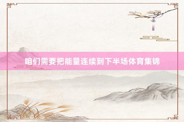 咱们需要把能量连续到下半场体育集锦