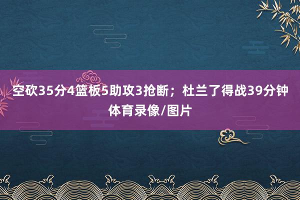 空砍35分4篮板5助攻3抢断；杜兰了得战39分钟体育录像/图片