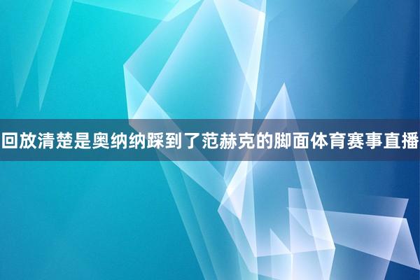 回放清楚是奥纳纳踩到了范赫克的脚面体育赛事直播