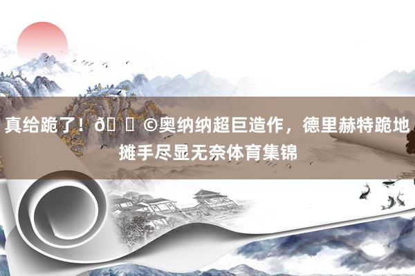 真给跪了！😩奥纳纳超巨造作，德里赫特跪地摊手尽显无奈体育集锦