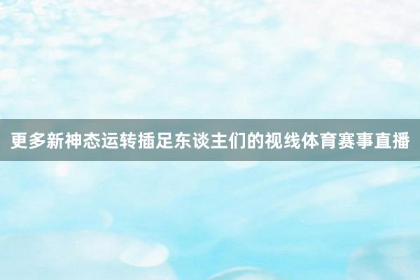 更多新神态运转插足东谈主们的视线体育赛事直播