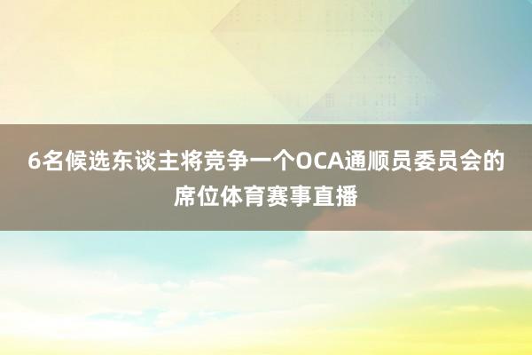 6名候选东谈主将竞争一个OCA通顺员委员会的席位体育赛事直播