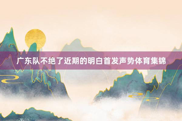 广东队不绝了近期的明白首发声势体育集锦