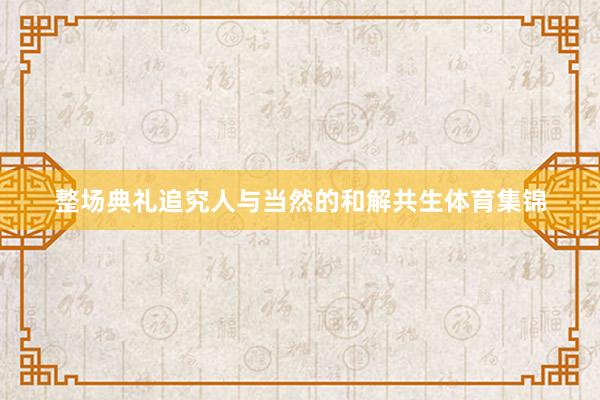 整场典礼追究人与当然的和解共生体育集锦