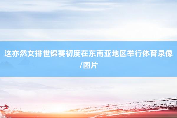 这亦然女排世锦赛初度在东南亚地区举行体育录像/图片