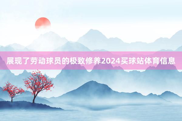 展现了劳动球员的极致修养2024买球站体育信息