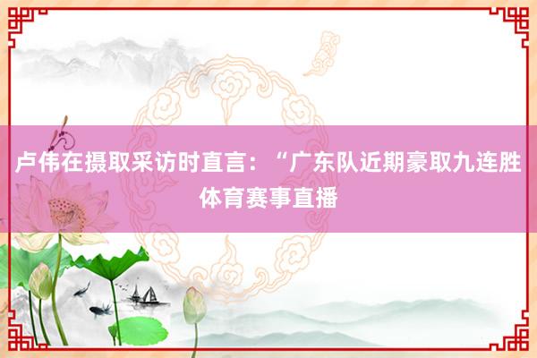 卢伟在摄取采访时直言：“广东队近期豪取九连胜体育赛事直播