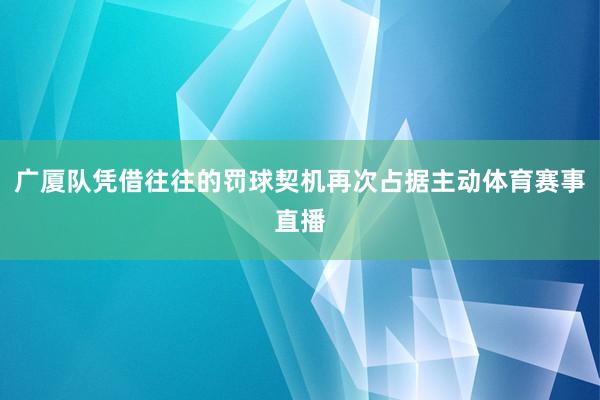 广厦队凭借往往的罚球契机再次占据主动体育赛事直播