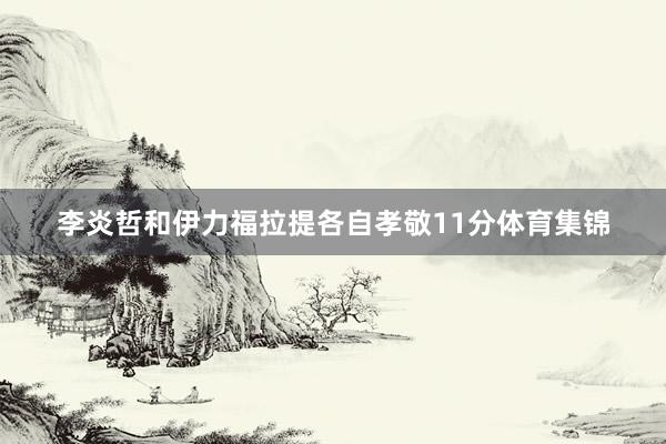 李炎哲和伊力福拉提各自孝敬11分体育集锦