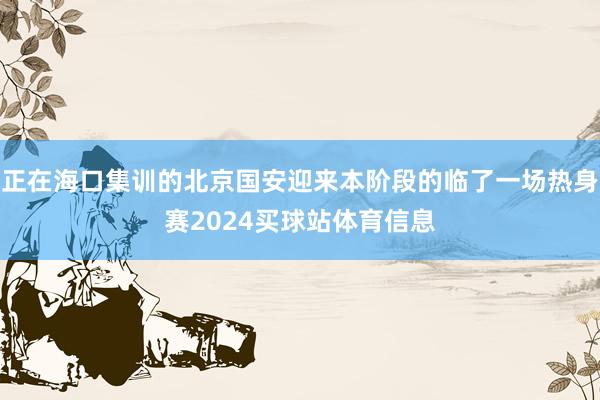 正在海口集训的北京国安迎来本阶段的临了一场热身赛2024买球站体育信息
