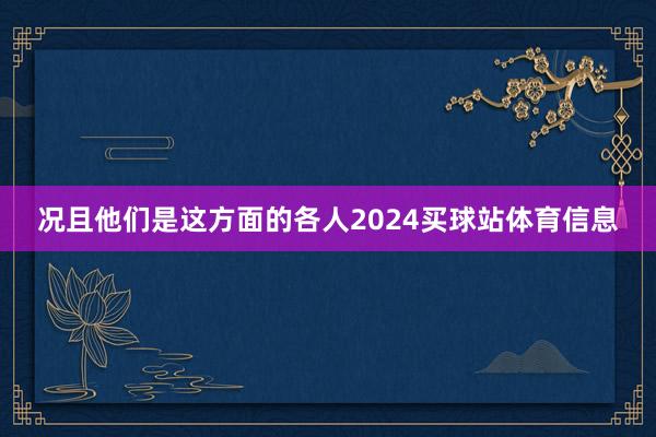 况且他们是这方面的各人2024买球站体育信息