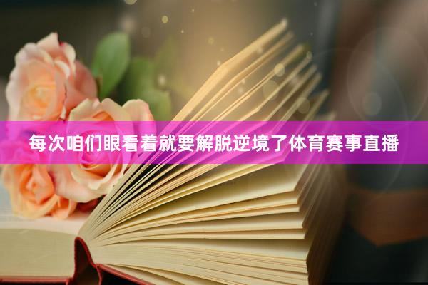 每次咱们眼看着就要解脱逆境了体育赛事直播