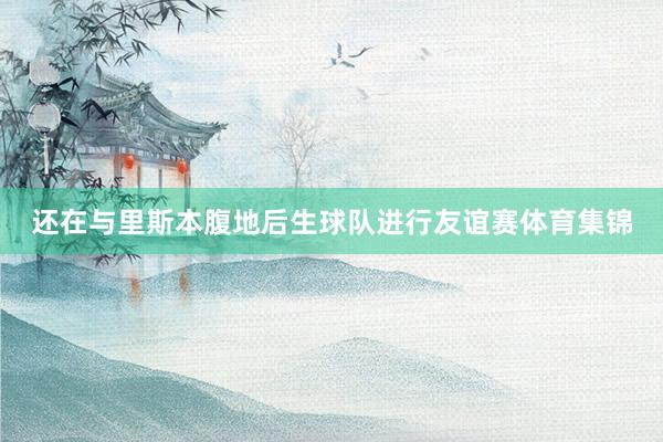 还在与里斯本腹地后生球队进行友谊赛体育集锦