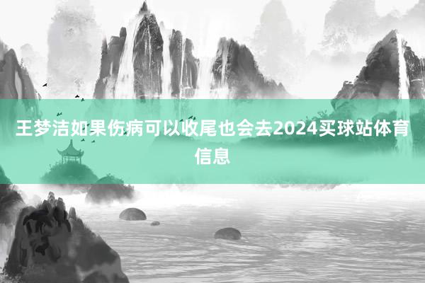 王梦洁如果伤病可以收尾也会去2024买球站体育信息