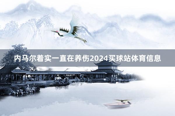 内马尔着实一直在养伤2024买球站体育信息