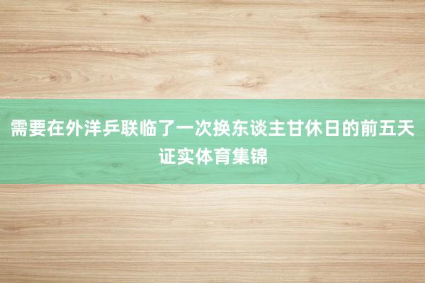 需要在外洋乒联临了一次换东谈主甘休日的前五天证实体育集锦