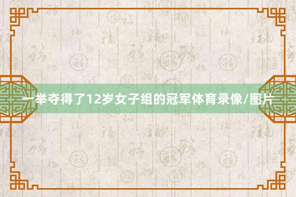 一举夺得了12岁女子组的冠军体育录像/图片