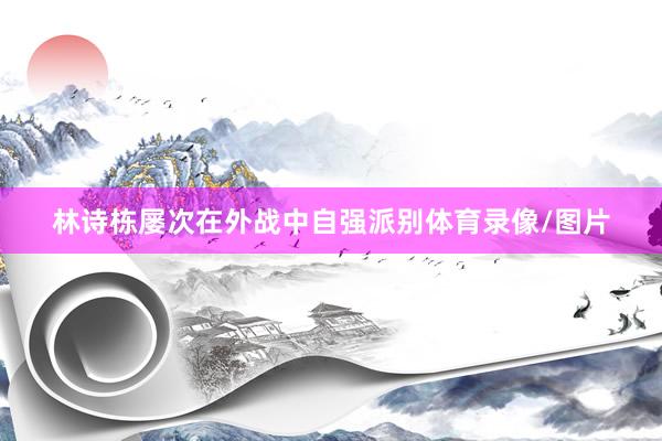 林诗栋屡次在外战中自强派别体育录像/图片