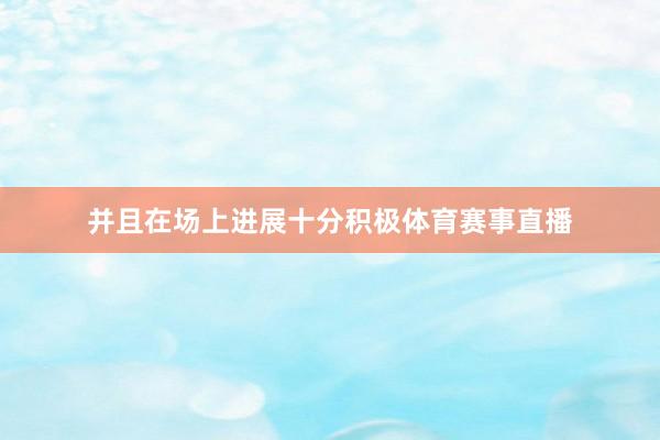 并且在场上进展十分积极体育赛事直播