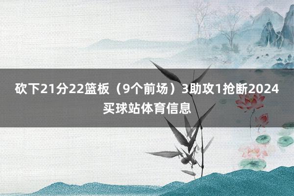 砍下21分22篮板（9个前场）3助攻1抢断2024买球站体育信息