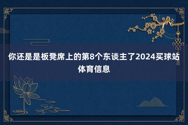 你还是是板凳席上的第8个东谈主了2024买球站体育信息