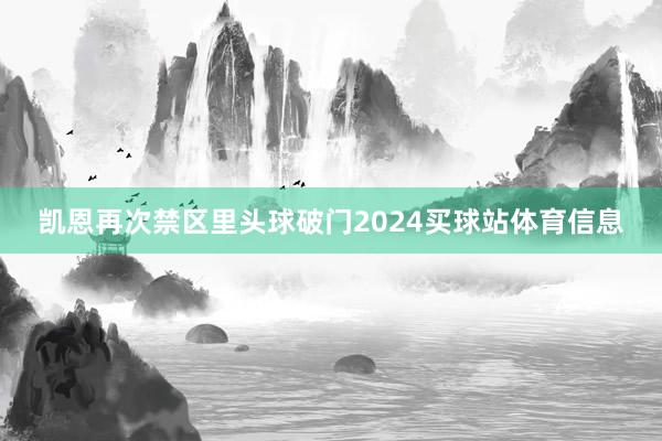 凯恩再次禁区里头球破门2024买球站体育信息