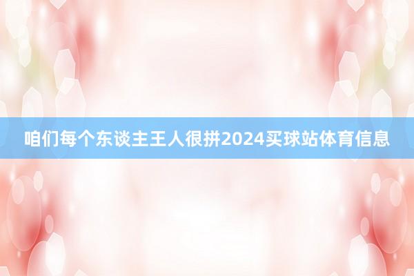 咱们每个东谈主王人很拼2024买球站体育信息