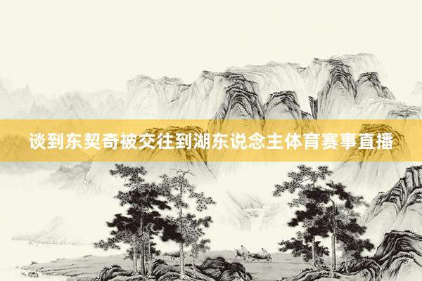 谈到东契奇被交往到湖东说念主体育赛事直播