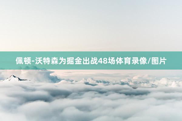 佩顿-沃特森为掘金出战48场体育录像/图片
