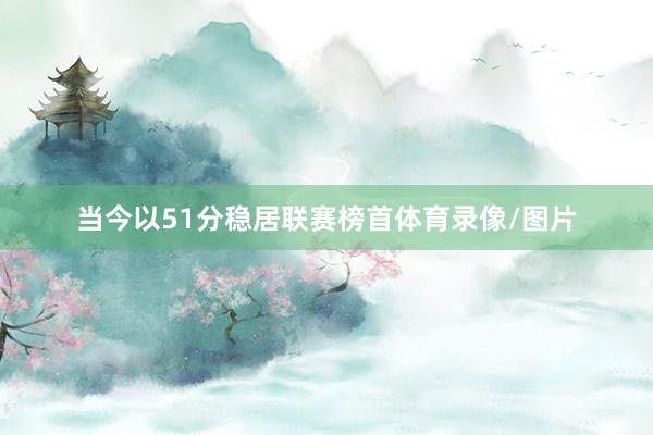 当今以51分稳居联赛榜首体育录像/图片