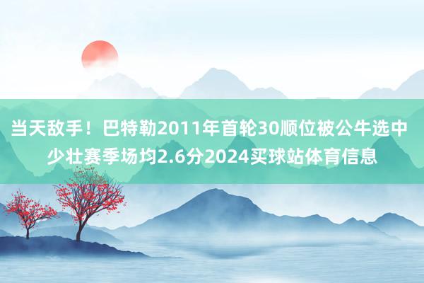 当天敌手！巴特勒2011年首轮30顺位被公牛选中 少壮赛季场均2.6分2024买球站体育信息