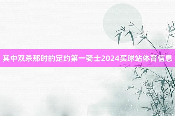 其中双杀那时的定约第一骑士2024买球站体育信息