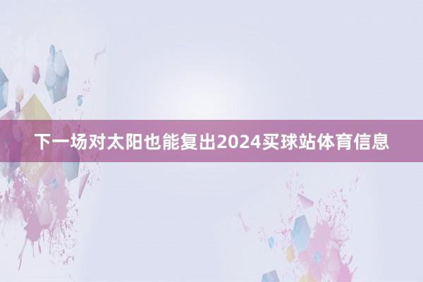 下一场对太阳也能复出2024买球站体育信息