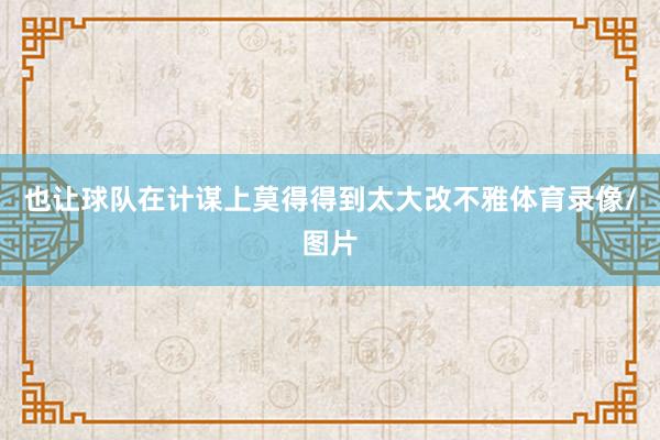 也让球队在计谋上莫得得到太大改不雅体育录像/图片