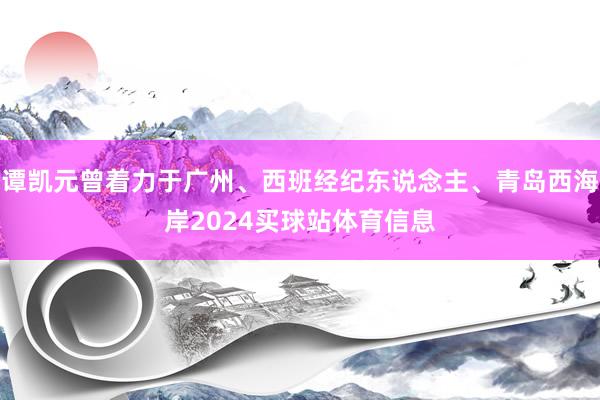 谭凯元曾着力于广州、西班经纪东说念主、青岛西海岸2024买球站体育信息