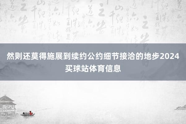 然则还莫得施展到续约公约细节接洽的地步2024买球站体育信息