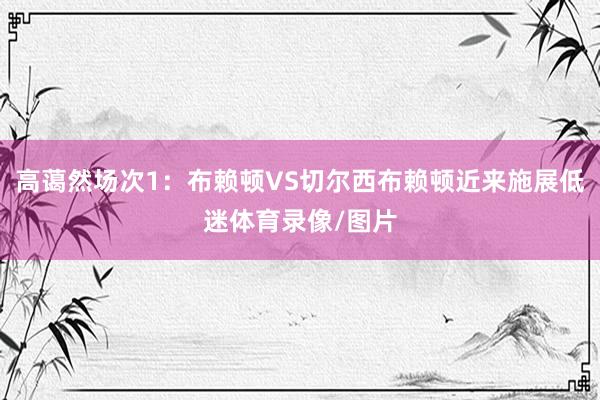 高蔼然场次1：布赖顿VS切尔西布赖顿近来施展低迷体育录像/图片