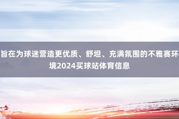 旨在为球迷营造更优质、舒坦、充满氛围的不雅赛环境2024买球站体育信息