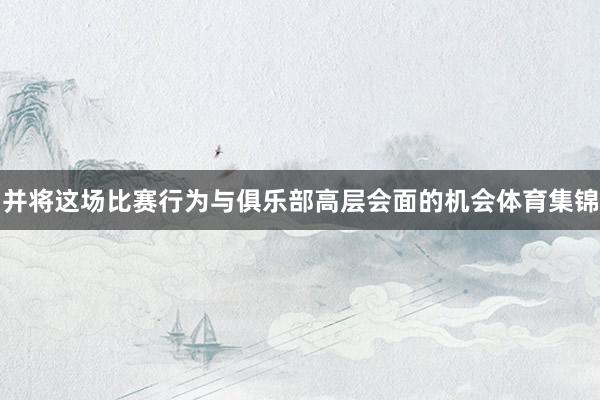 并将这场比赛行为与俱乐部高层会面的机会体育集锦