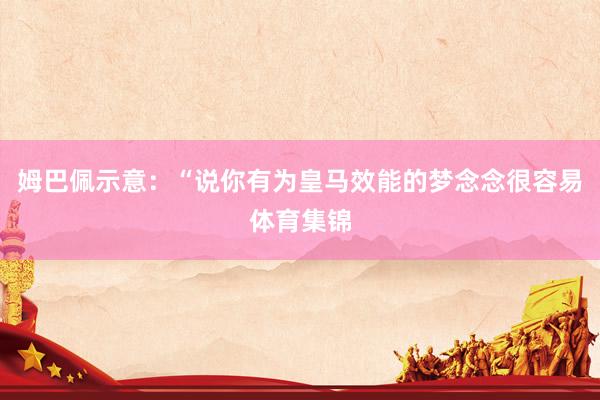 姆巴佩示意：“说你有为皇马效能的梦念念很容易体育集锦