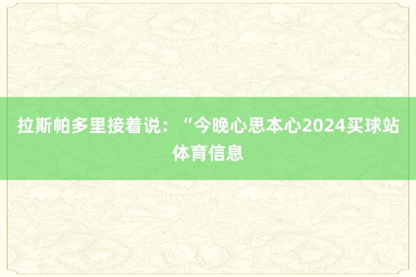 拉斯帕多里接着说：“今晚心思本心2024买球站体育信息