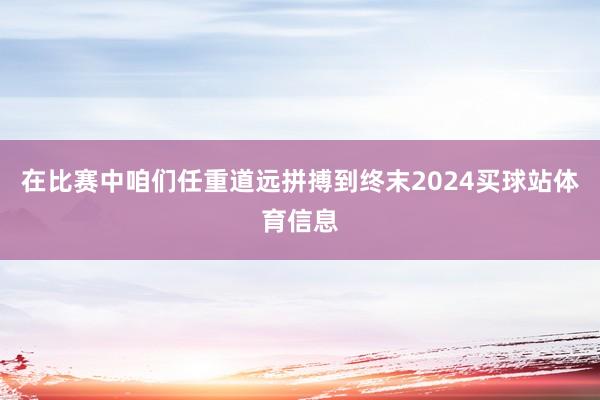 在比赛中咱们任重道远拼搏到终末2024买球站体育信息