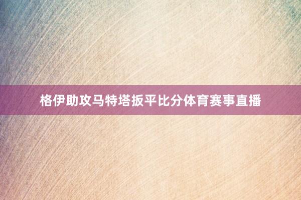 格伊助攻马特塔扳平比分体育赛事直播