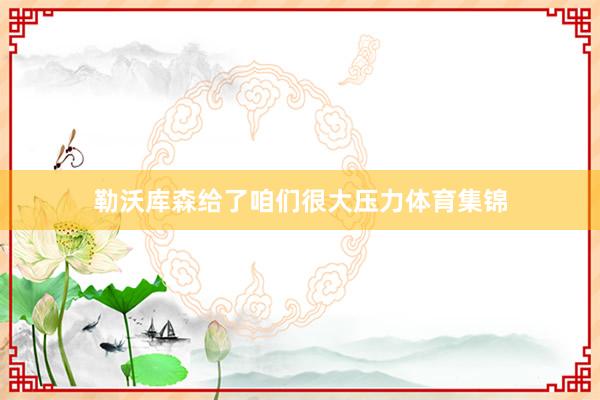 勒沃库森给了咱们很大压力体育集锦