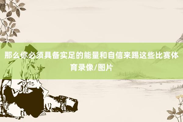 那么你必须具备实足的能量和自信来踢这些比赛体育录像/图片