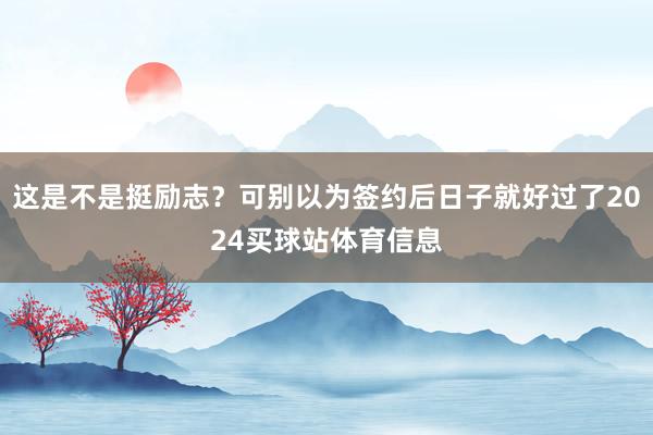 这是不是挺励志？可别以为签约后日子就好过了2024买球站体育信息